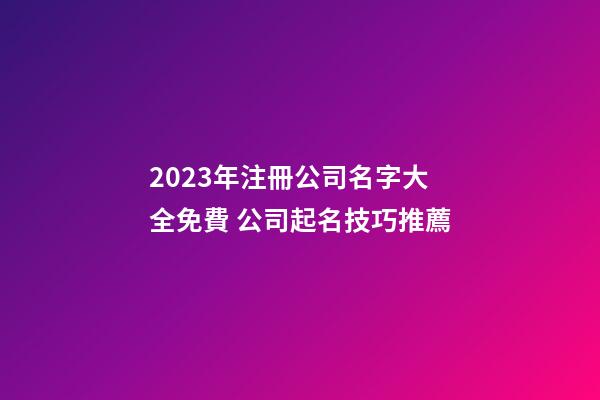 2023年注冊公司名字大全免費 公司起名技巧推薦-第1張-公司起名-玄機派